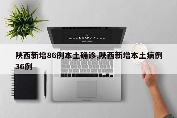 陕西新增86例本土确诊,陕西新增本土病例36例