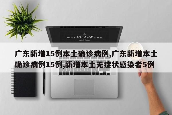 广东新增15例本土确诊病例,广东新增本土确诊病例15例,新增本土无症状感染者5例