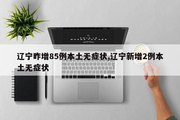辽宁昨增85例本土无症状,辽宁新增2例本土无症状