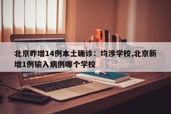 北京昨增14例本土确诊:均涉学校,北京新增1例输入病例哪个学校