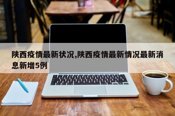陕西疫情最新状况,陕西疫情最新情况最新消息新增5例