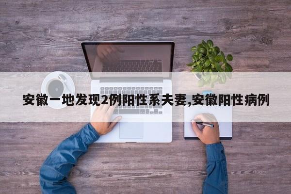 安徽一地发现2例阳性系夫妻,安徽阳性病例