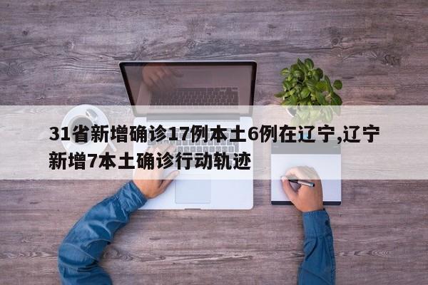 31省新增确诊17例本土6例在辽宁,辽宁新增7本土确诊行动轨迹