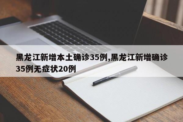 黑龙江新增本土确诊35例,黑龙江新增确诊35例无症状20例