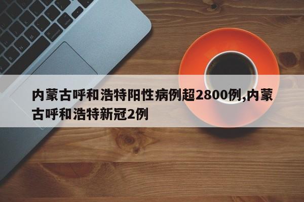 内蒙古呼和浩特阳性病例超2800例,内蒙古呼和浩特新冠2例