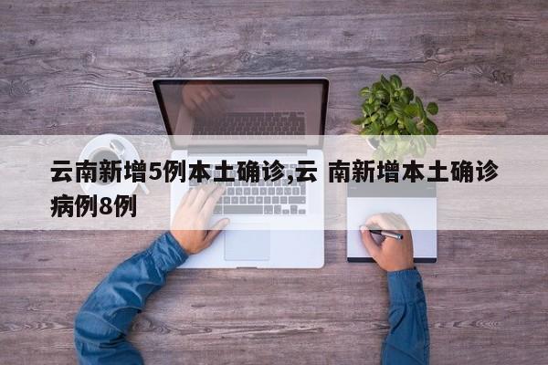 云南新增5例本土确诊,云 南新增本土确诊病例8例
