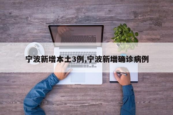 宁波新增本土3例,宁波新增确诊病例