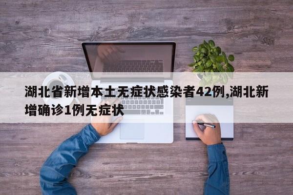 湖北省新增本土无症状感染者42例,湖北新增确诊1例无症状