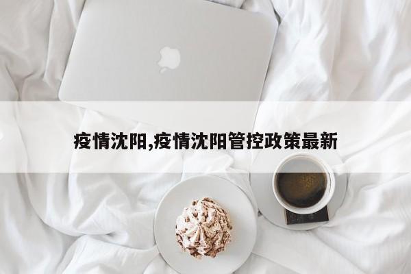 疫情沈阳,疫情沈阳管控政策最新