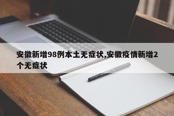 安徽新增98例本土无症状,安徽疫情新增2个无症状