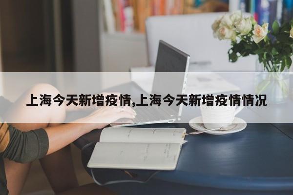 上海今天新增疫情,上海今天新增疫情情况