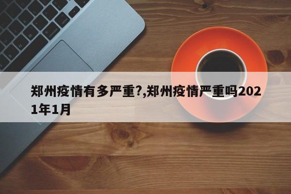郑州疫情有多严重?,郑州疫情严重吗2021年1月