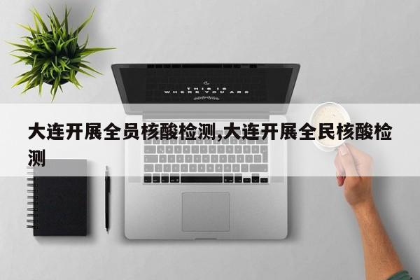 大连开展全员核酸检测,大连开展全民核酸检测