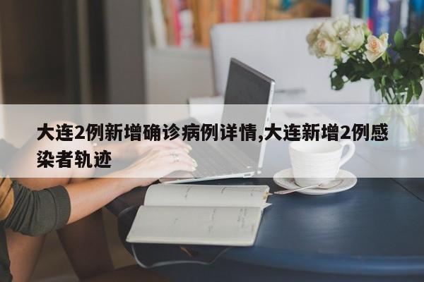 大连2例新增确诊病例详情,大连新增2例感染者轨迹