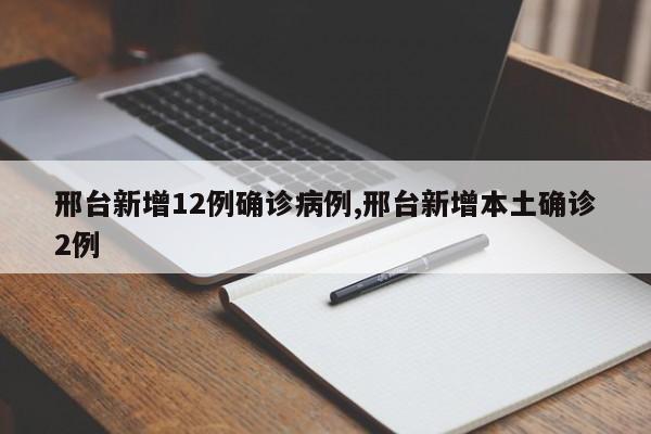 邢台新增12例确诊病例,邢台新增本土确诊2例