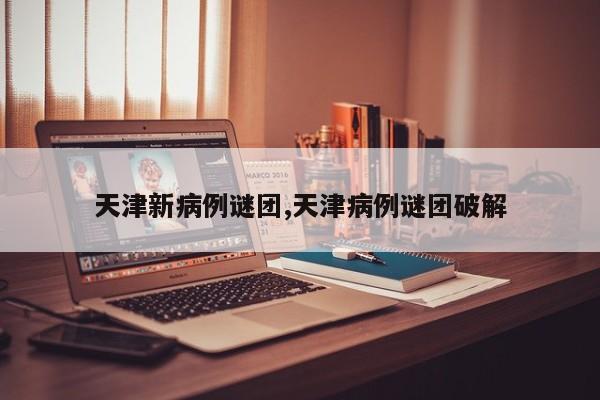 天津新病例谜团,天津病例谜团破解